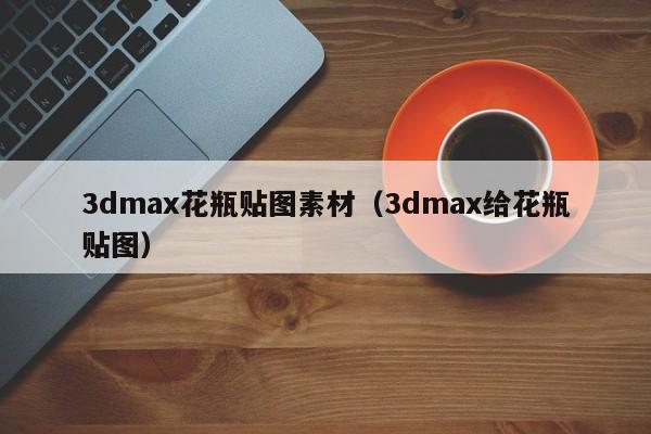 3dmax花瓶貼圖素材（3dmax給花瓶貼圖）