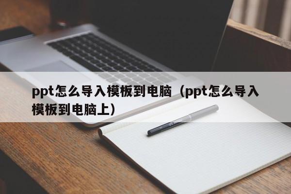 ppt怎么導入模板到電腦（ppt怎么導入模板到電腦上）