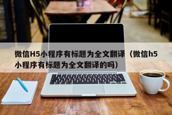 微信H5小程序有標(biāo)題為全文翻譯（微信h5小程序有標(biāo)題為全文翻譯的嗎）