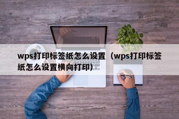 wps打印標(biāo)簽紙?jiān)趺丛O(shè)置（wps打印標(biāo)簽紙?jiān)趺丛O(shè)置橫向打?。? /></a></div><div   id=