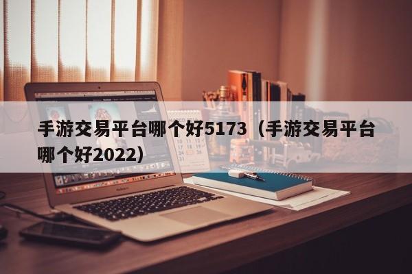 手游交易平臺哪個(gè)好5173（手游交易平臺哪個(gè)好2022）