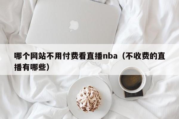 哪個網(wǎng)站不用付費(fèi)看直播nba（不收費(fèi)的直播有哪些）