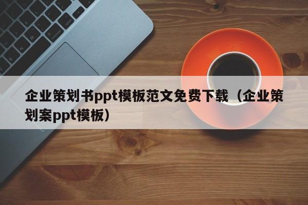 企業(yè)策劃書ppt模板范文免費(fèi)下載（企業(yè)策劃案ppt模板）