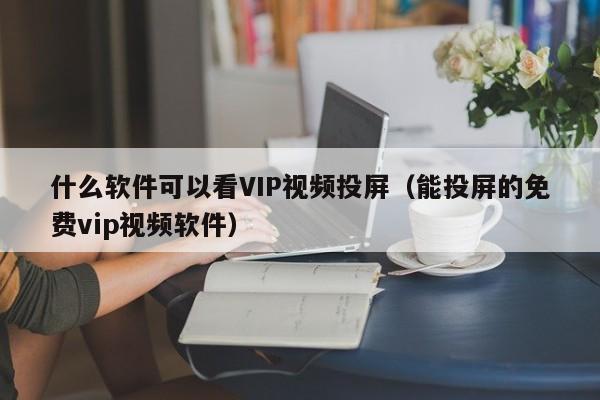 什么軟件可以看VIP視頻投屏（能投屏的免費vip視頻軟件）