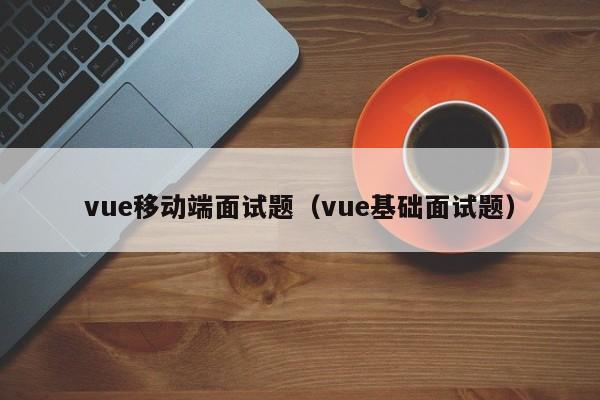 vue移動端面試題（vue基礎面試題）