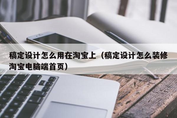 稿定設(shè)計(jì)怎么用在淘寶上（稿定設(shè)計(jì)怎么裝修淘寶電腦端首頁）