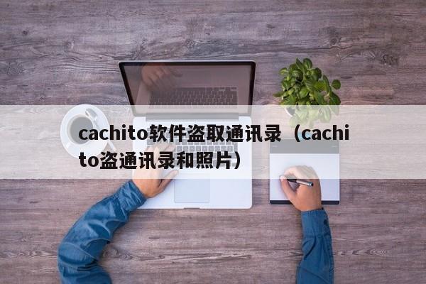 cachito軟件盜取通訊錄（cachito盜通訊錄和照片）