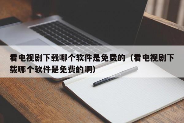 看電視劇下載哪個(gè)軟件是免費(fèi)的（看電視劇下載哪個(gè)軟件是免費(fèi)的?。? /></a></div><div   id=