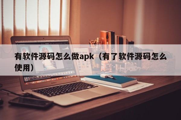 有軟件源碼怎么做apk（有了軟件源碼怎么使用）