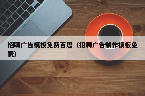 招聘廣告模板免費(fèi)百度（招聘廣告制作模板免費(fèi)）