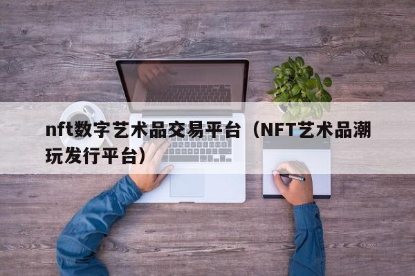 nft數字藝術品交易平臺（NFT藝術品潮玩發(fā)行平臺）