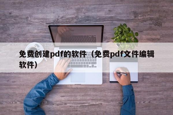 免費(fèi)創(chuàng)建pdf的軟件（免費(fèi)pdf文件編輯軟件）