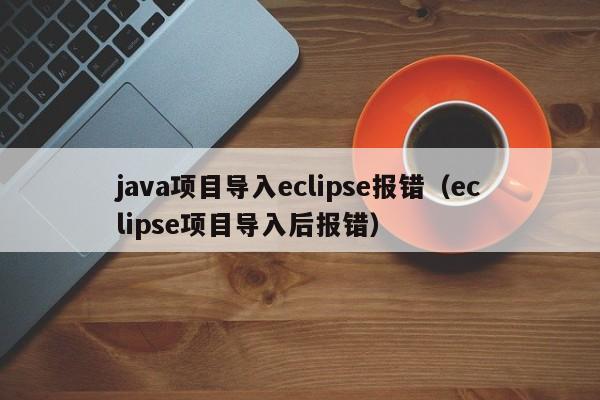 java項(xiàng)目導(dǎo)入eclipse報(bào)錯(cuò)（eclipse項(xiàng)目導(dǎo)入后報(bào)錯(cuò)）