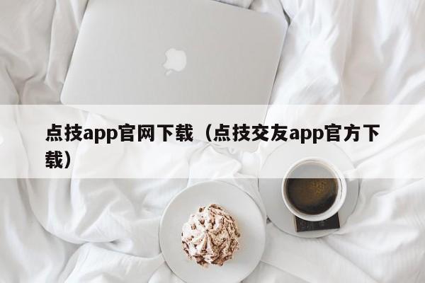 點技app官網(wǎng)下載（點技交友app官方下載）