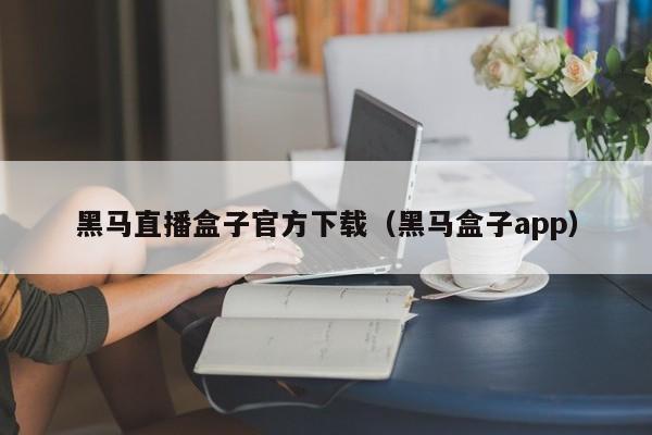 黑馬直播盒子官方下載（黑馬盒子app）