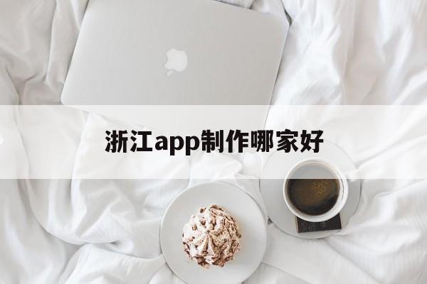 浙江app制作哪家好(浙江app開(kāi)發(fā)一般是什么流程)