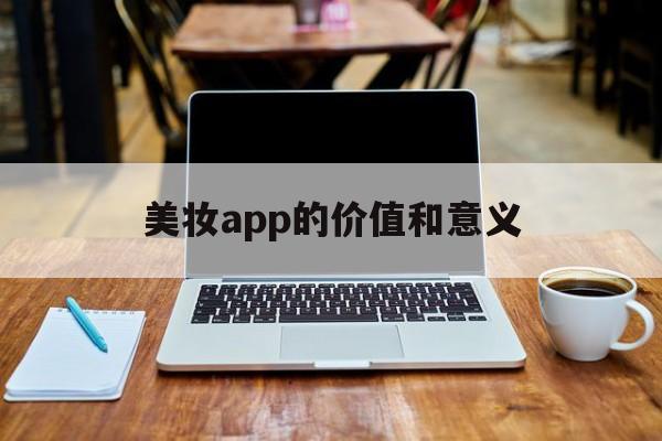 美妝app的價(jià)值和意義(美妝app的價(jià)值和意義是什么)